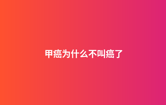 甲癌为什么不叫癌了