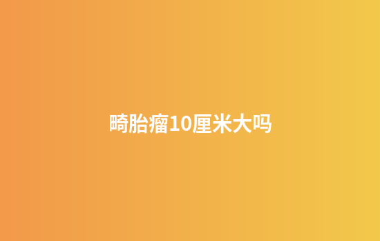 畸胎瘤10厘米大吗