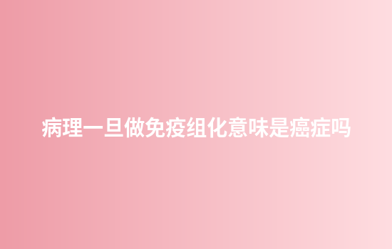 病理一旦做免疫组化意味是癌症吗