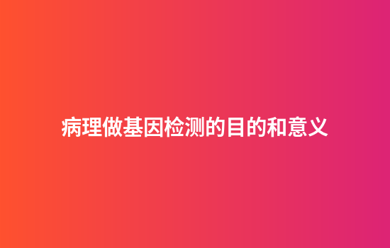 病理做基因检测的目的和意义