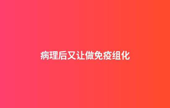 病理后又让做免疫组化