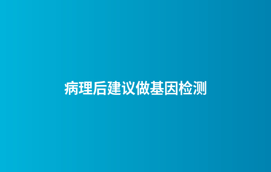 病理后建议做基因检测