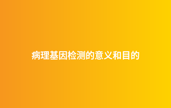 病理基因检测的意义和目的