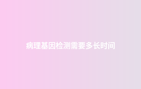 病理基因检测需要多长时间