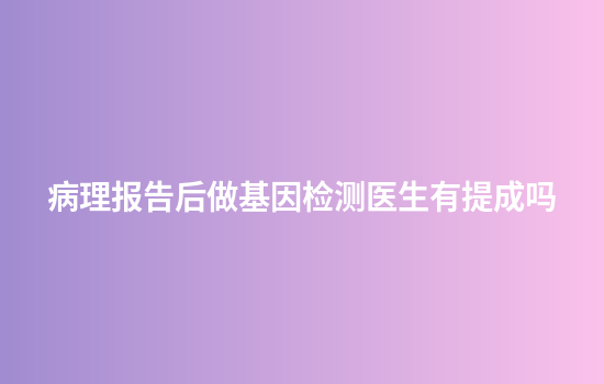 病理报告后做基因检测医生有提成吗