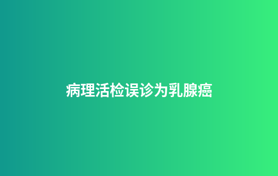 病理活检误诊为乳腺癌