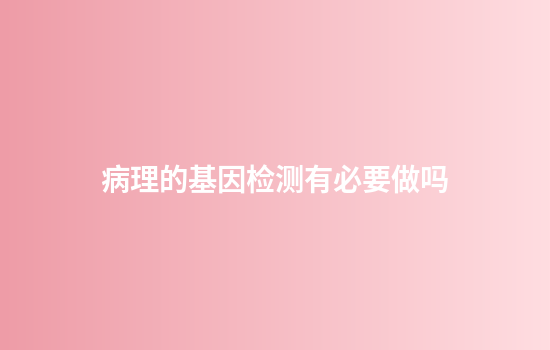 病理的基因检测有必要做吗