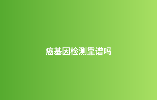 癌基因检测靠谱吗