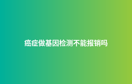 癌症做基因检测不能报销吗