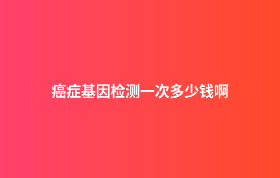 癌症基因检测一次多少钱啊
