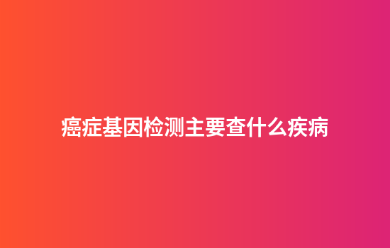 癌症基因检测主要查什么疾病