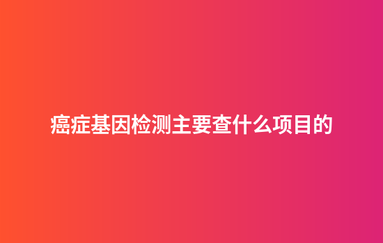 癌症基因检测主要查什么项目的