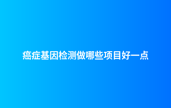 癌症基因检测做哪些项目好一点