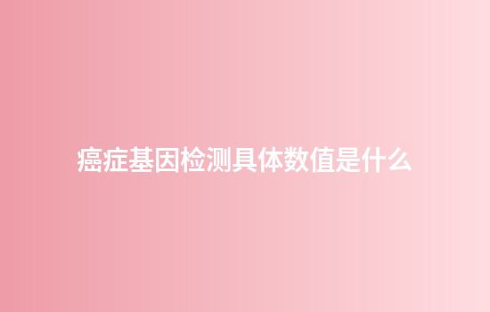 癌症基因检测具体数值是什么