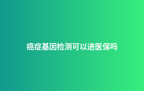 癌症基因检测可以进医保吗