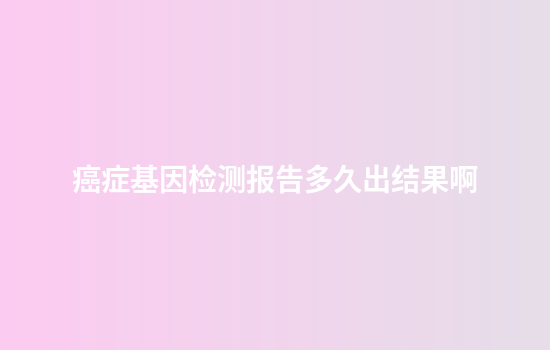 癌症基因检测报告多久出结果啊