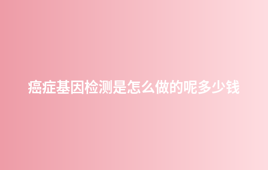 癌症基因检测是怎么做的呢多少钱