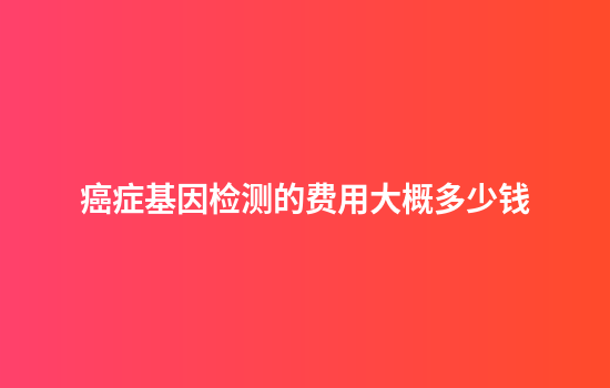 癌症基因检测的费用大概多少钱