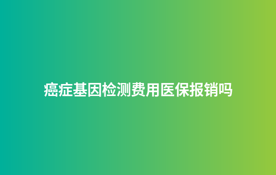 癌症基因检测费用医保报销吗