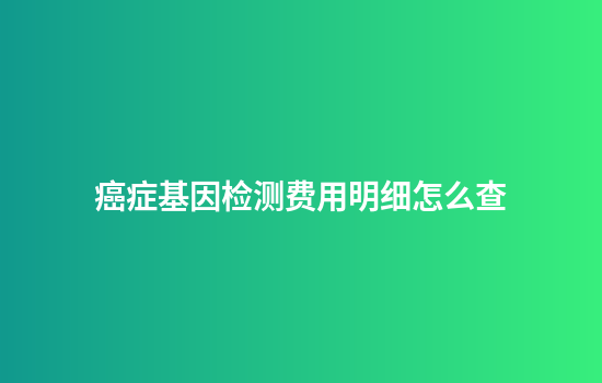 癌症基因检测费用明细怎么查