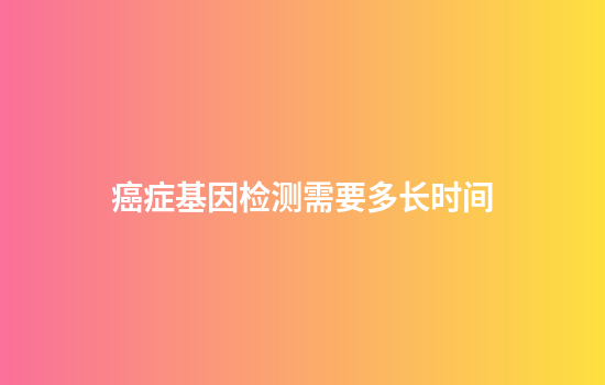 癌症基因检测需要多长时间