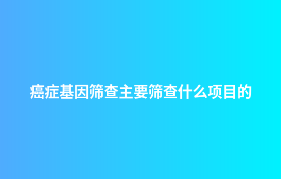 癌症基因筛查主要筛查什么项目的