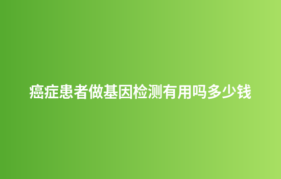 癌症患者做基因检测有用吗多少钱