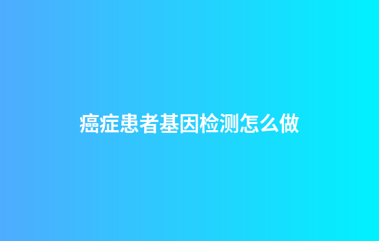 癌症患者基因检测怎么做