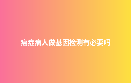 癌症病人做基因检测有必要吗