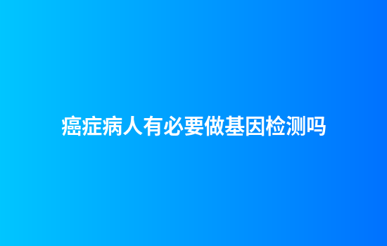 癌症病人有必要做基因检测吗