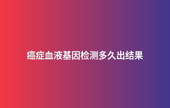 癌症血液基因检测多久出结果