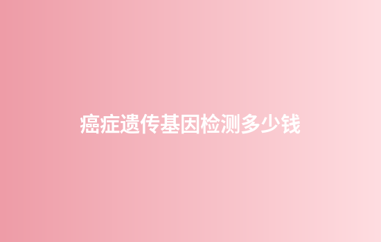 癌症遗传基因检测多少钱
