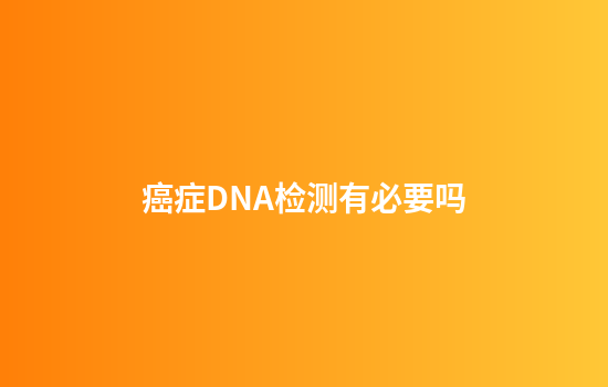 癌症DNA检测有必要吗