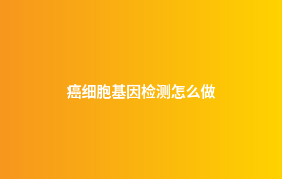 癌细胞基因检测怎么做