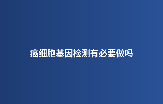 癌细胞基因检测有必要做吗