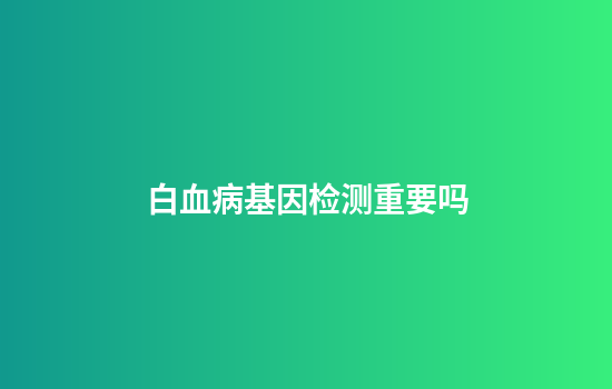 白血病基因检测重要吗