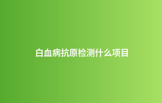 白血病抗原检测什么项目