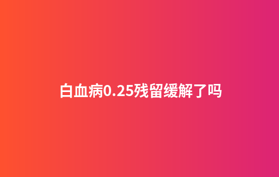 白血病0.25残留缓解了吗