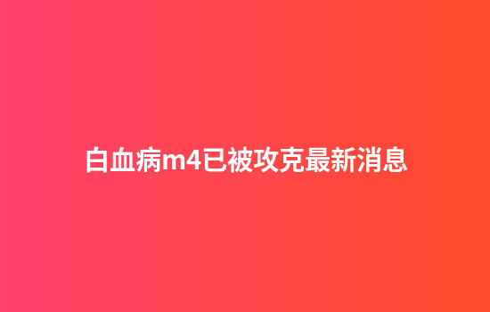 白血病m4已被攻克最新消息