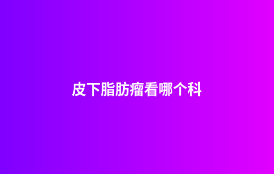 皮下脂肪瘤看哪个科
