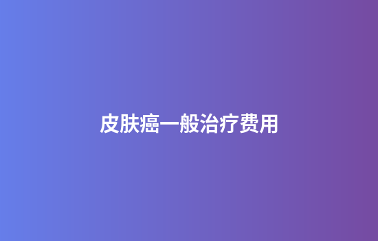 皮肤癌一般治疗费用