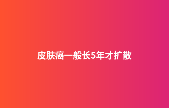 皮肤癌一般长5年才扩散