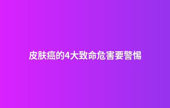 皮肤癌的4大致命危害要警惕