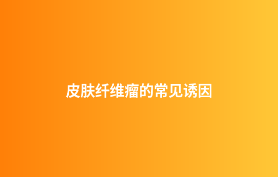 皮肤纤维瘤的常见诱因