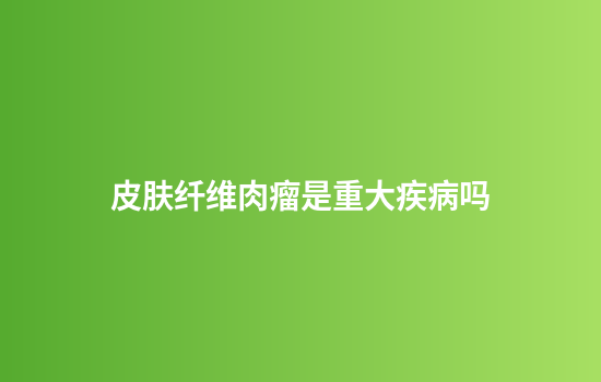 皮肤纤维肉瘤是重大疾病吗