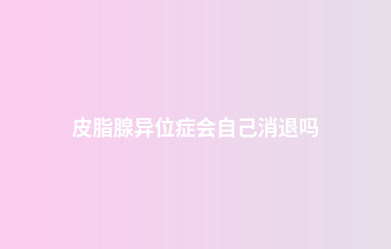 皮脂腺异位症会自己消退吗