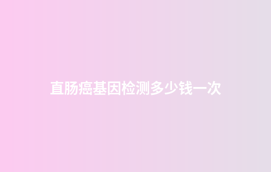 直肠癌基因检测多少钱一次