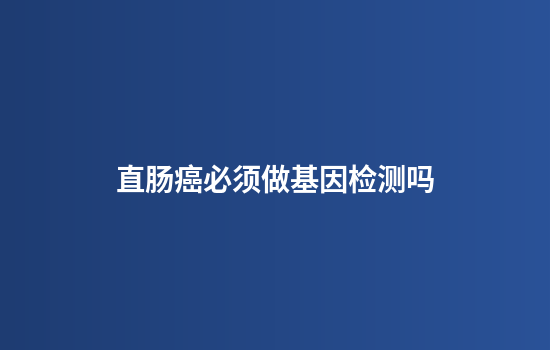 直肠癌必须做基因检测吗