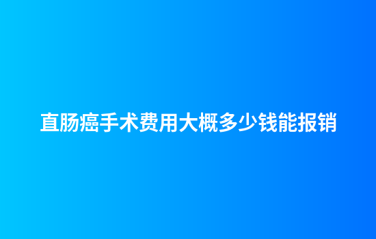 直肠癌手术费用大概多少钱能报销