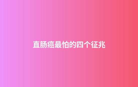 直肠癌最怕的四个征兆